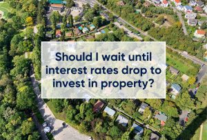 Should I wait until interest rates drop to invest in property?